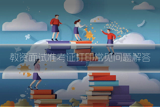 教资面试准考证打印常见问题解答