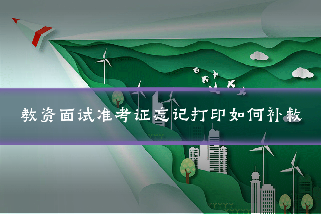 教资面试准考证忘记打印如何补救