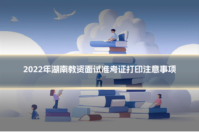 2022年湖南教资面试准考证打印注意事项