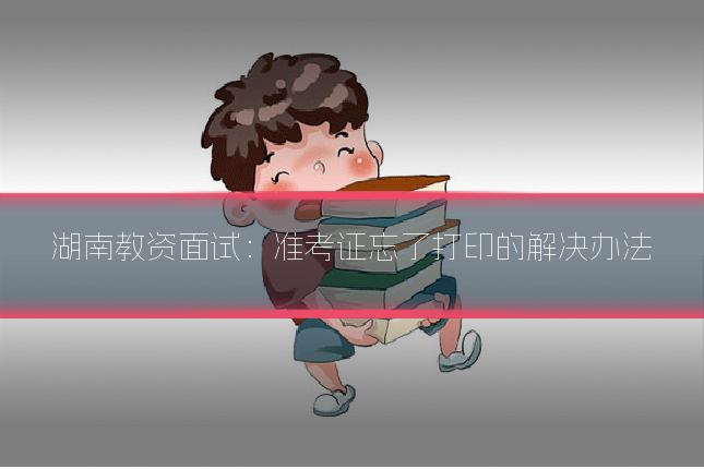 湖南教资面试:准考证忘了打印的解决办法