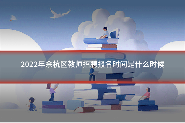 2022年余杭区教师招聘报名时间是什么时候